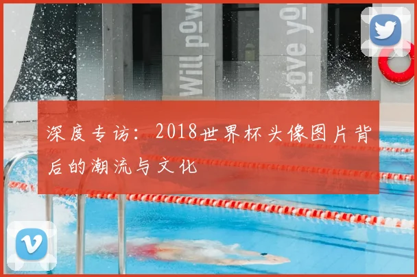 深度专访：2018世界杯头像图片背后的潮流与文化