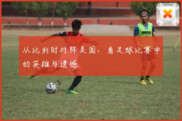 从比利时对阵美国，看足球比赛中的英雄与遗憾