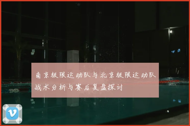 南京极限运动队与北京极限运动队战术分析与赛后复盘探讨