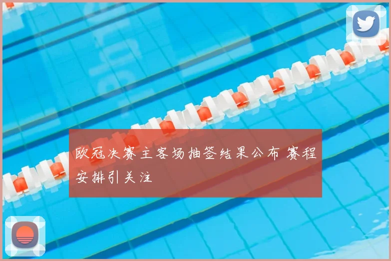 欧冠决赛主客场抽签结果公布 赛程安排引关注